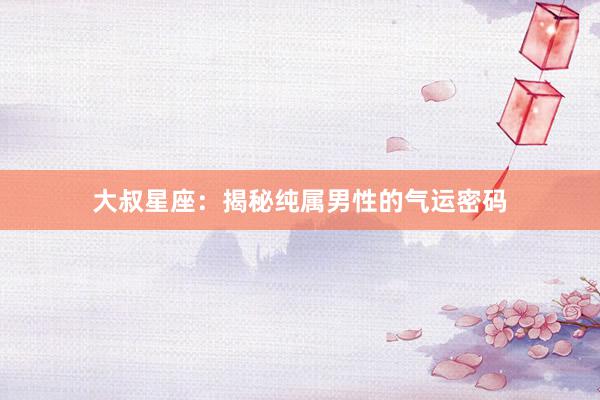 大叔星座:揭秘纯属男性的气运密码