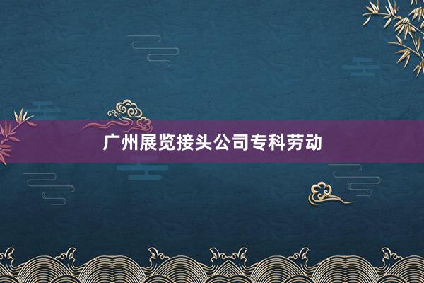广州展览接头公司专科劳动