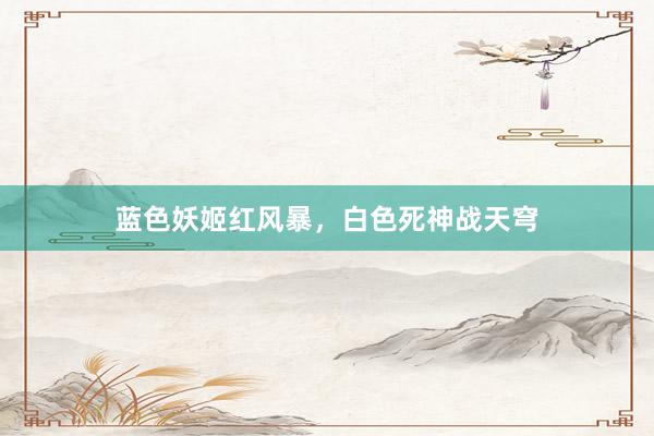 蓝色妖姬红风暴，白色死神战天穹