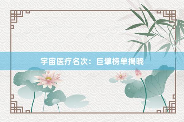 宇宙医疗名次：巨擘榜单揭晓