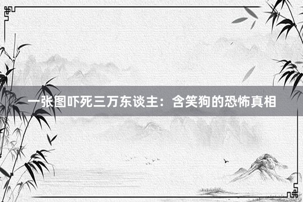 一张图吓死三万东谈主：含笑狗的恐怖真相
