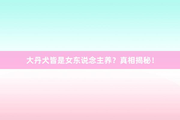 大丹犬皆是女东说念主养？真相揭秘！